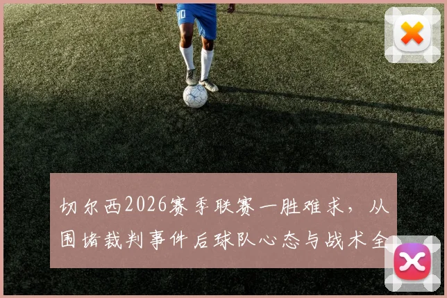 切尔西2026赛季联赛一胜难求，从围堵裁判事件后球队心态与战术全解析，如何打破怪圈？