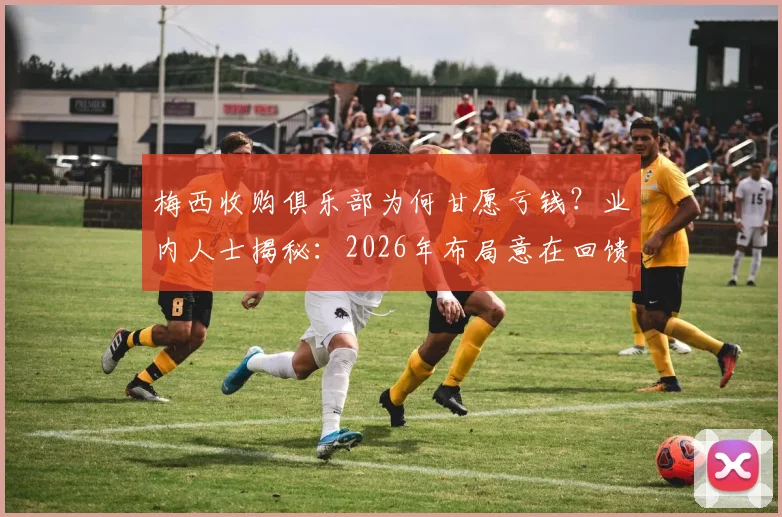 梅西收购俱乐部为何甘愿亏钱？业内人士揭秘：2026年布局意在回馈，如同日常喝咖啡