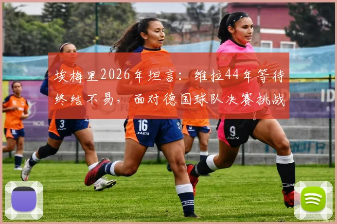 埃梅里2026年坦言:维拉44年等待终结不易,面对德国球队决赛挑战全解析
