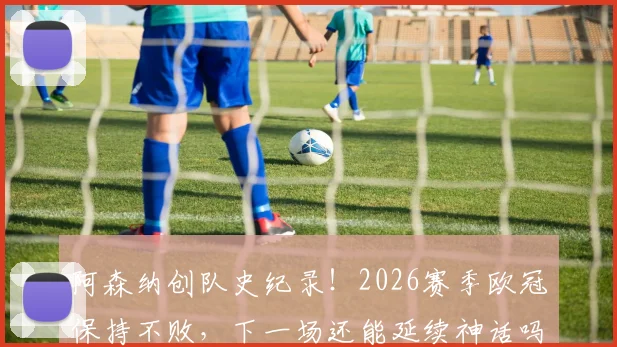 阿森纳创队史纪录！2026赛季欧冠保持不败，下一场还能延续神话吗？关键对手与前景深度分析