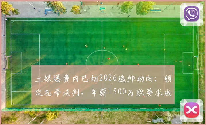 土媒曝费内巴切2026选帅动向：锁定孔蒂谈判，年薪1500万欧要求成焦点
