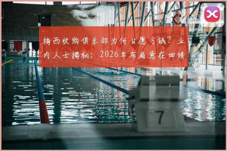 梅西收购俱乐部为何甘愿亏钱？业内人士揭秘：2026年布局意在回馈，如同日常喝咖啡