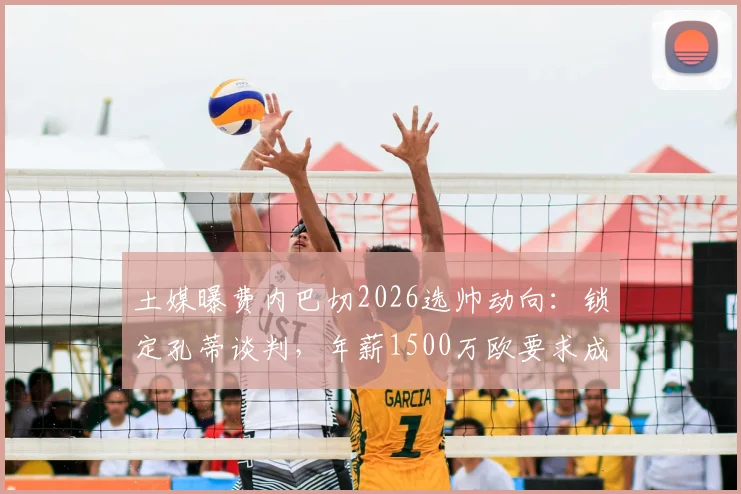 土媒曝费内巴切2026选帅动向：锁定孔蒂谈判，年薪1500万欧要求成焦点
