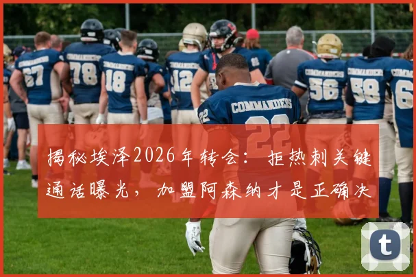 揭秘埃泽2026年转会:拒热刺关键通话曝光,加盟阿森纳才是正确决定