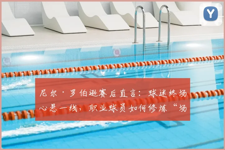 尼尔·罗伯逊赛后直言：球迷终场心悬一线，职业球员如何修炼“场上放松”的强大心态？2026赛季心态指南