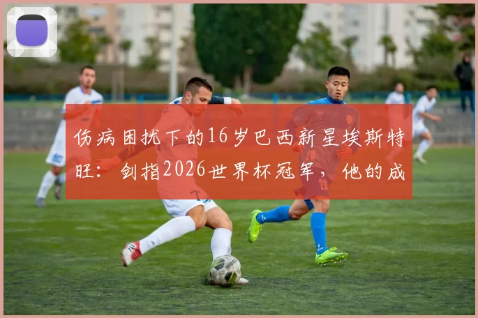 伤病困扰下的16岁巴西新星埃斯特旺：剑指2026世界杯冠军，他的成长路径与未来展望