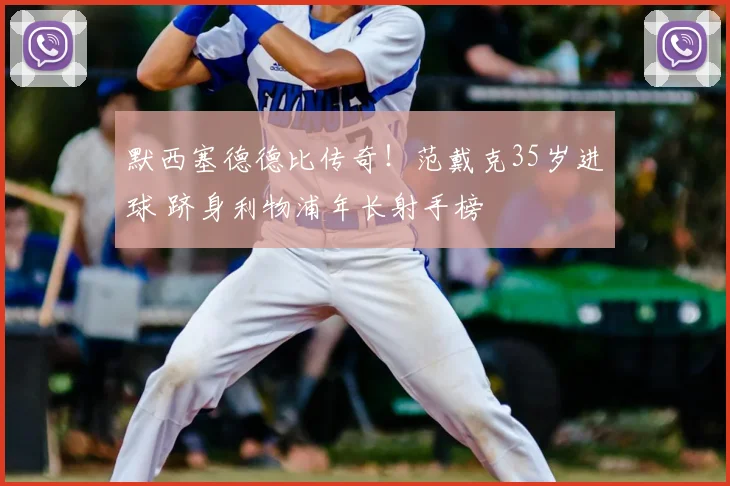默西塞德德比传奇！范戴克35岁进球 跻身利物浦年长射手榜