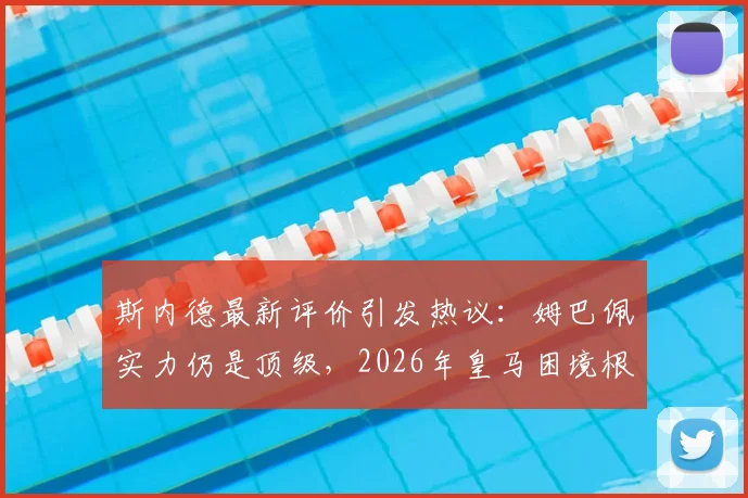 斯内德最新评价引发热议：姆巴佩实力仍是顶级，2026年皇马困境根源在哪？