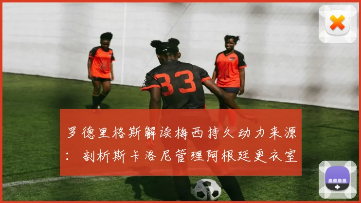 罗德里格斯解读梅西持久动力来源：剖析斯卡洛尼管理阿根廷更衣室，为2026世界杯铺路的关键